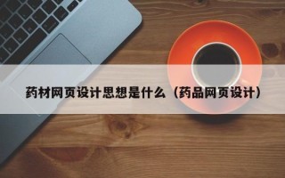 温县药材网页设计思想是什么（药品网页设计）